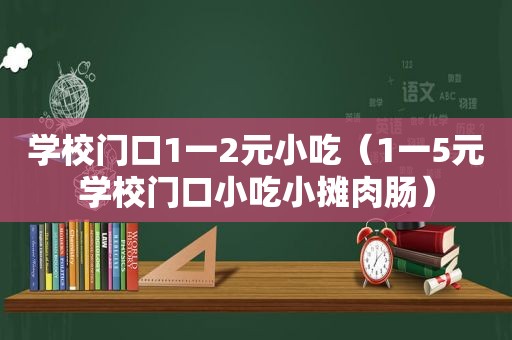 学校门口1一2元小吃（1一5元学校门口小吃小摊肉肠）