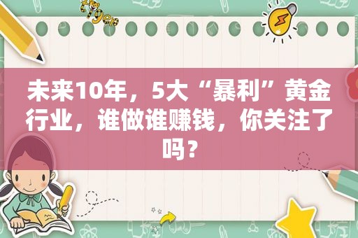 未来10年，5大“暴利”黄金行业，谁做谁赚钱，你关注了吗？