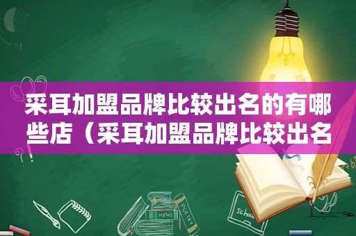 采耳加盟品牌比较出名的有哪些店（采耳加盟品牌比较出名的有哪些）