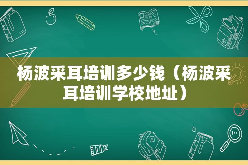 杨波采耳培训多少钱（杨波采耳培训学校地址）