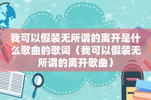 我可以假装无所谓的离开是什么歌曲的歌词（我可以假装无所谓的离开歌曲）