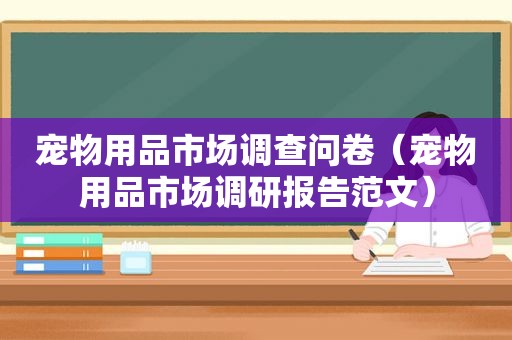 宠物用品市场调查问卷（宠物用品市场调研报告范文）