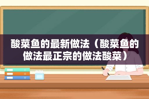 酸菜鱼的最新做法（酸菜鱼的做法最正宗的做法酸菜）