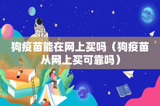 狗疫苗能在网上买吗（狗疫苗从网上买可靠吗）