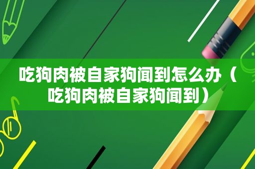 吃狗肉被自家狗闻到怎么办（吃狗肉被自家狗闻到）