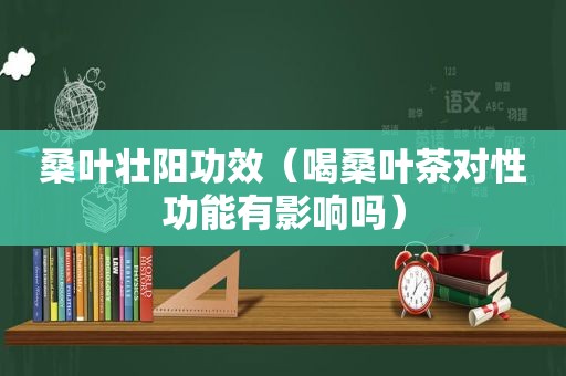 桑叶壮阳功效（喝桑叶茶对性功能有影响吗）