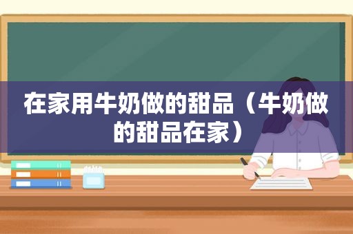 在家用牛奶做的甜品（牛奶做的甜品在家）