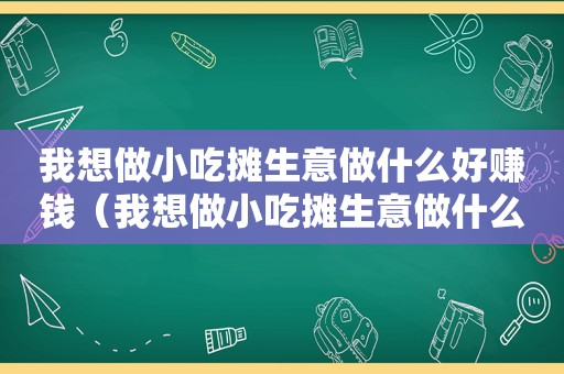 我想做小吃摊生意做什么好赚钱（我想做小吃摊生意做什么好）