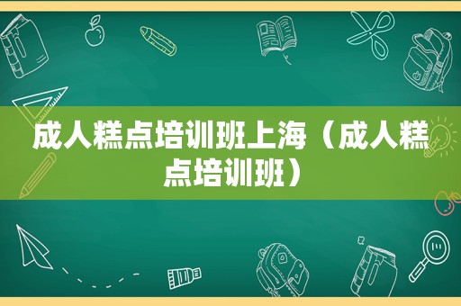 成人糕点培训班上海（成人糕点培训班）