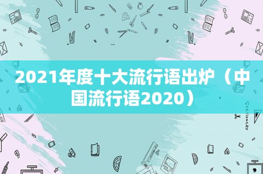 2021年度十大流行语出炉（中国流行语2020）