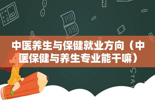 中医养生与保健就业方向（中医保健与养生专业能干嘛）