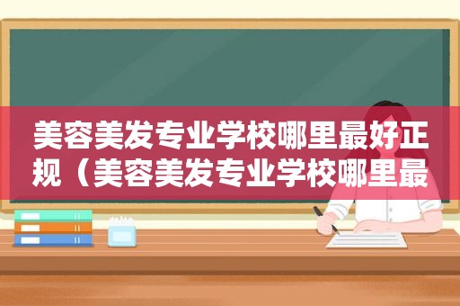 美容美发专业学校哪里最好正规（美容美发专业学校哪里最好）