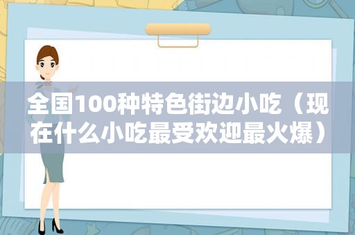 全国100种特色街边小吃（现在什么小吃最受欢迎最火爆）