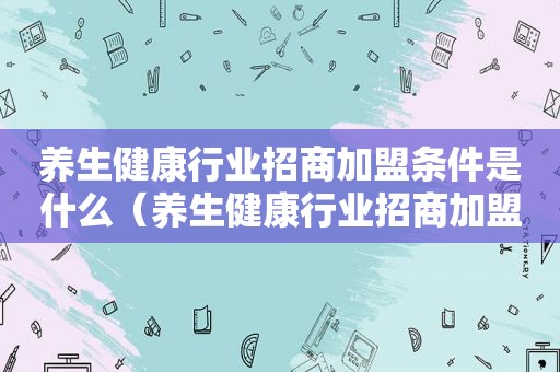 养生健康行业招商加盟条件是什么（养生健康行业招商加盟条件）