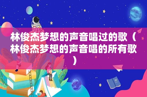 林俊杰梦想的声音唱过的歌（林俊杰梦想的声音唱的所有歌）