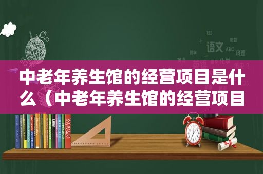 中老年养生馆的经营项目是什么（中老年养生馆的经营项目）