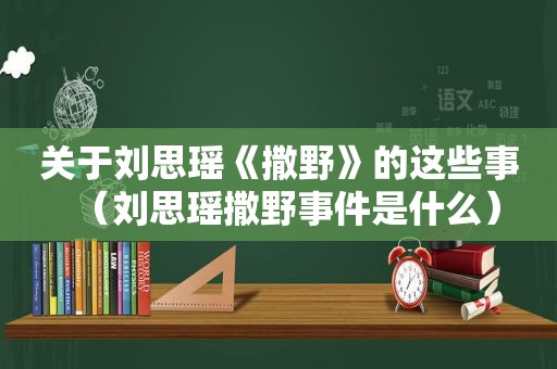 关于刘思瑶《撒野》的这些事（刘思瑶撒野事件是什么）