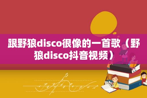 跟野狼disco很像的一首歌（野狼disco抖音视频）