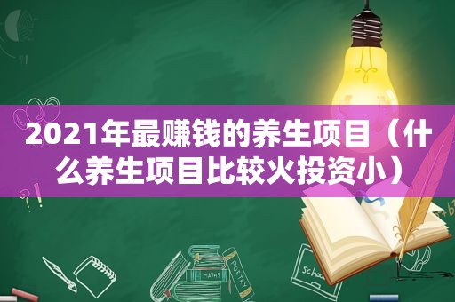 2021年最赚钱的养生项目（什么养生项目比较火投资小）