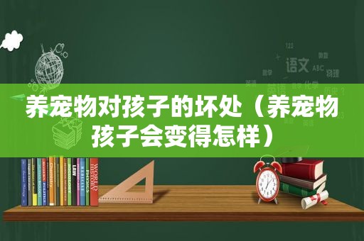 养宠物对孩子的坏处（养宠物孩子会变得怎样）