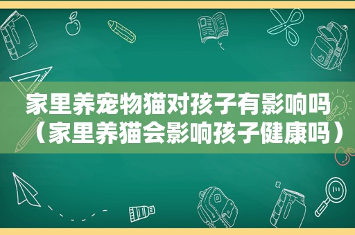 家里养宠物猫对孩子有影响吗（家里养猫会影响孩子健康吗）