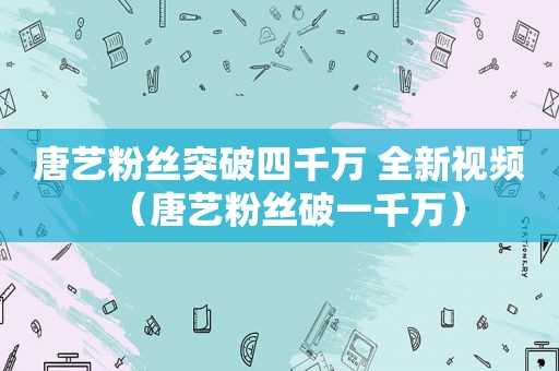 唐艺粉丝突破四千万 全新视频（唐艺粉丝破一千万）