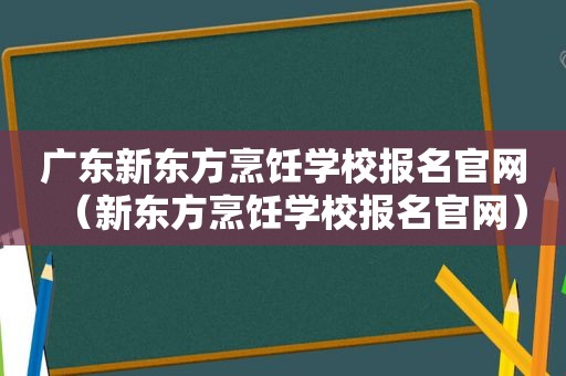 广东新东方烹饪学校报名官网（新东方烹饪学校报名官网）