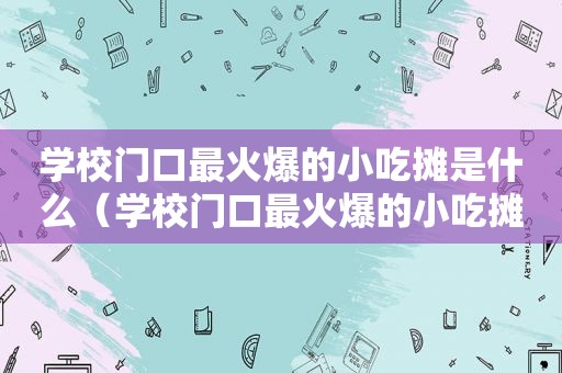 学校门口最火爆的小吃摊是什么（学校门口最火爆的小吃摊）