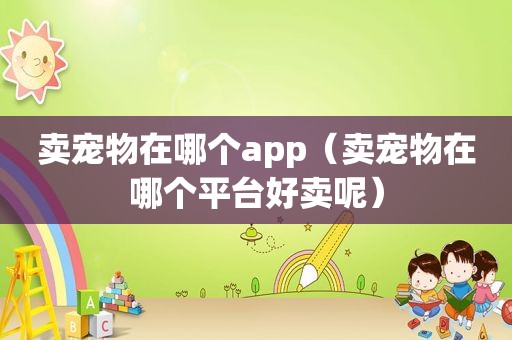 卖宠物在哪个app（卖宠物在哪个平台好卖呢）