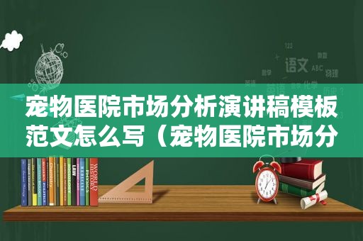 宠物医院市场分析演讲稿模板范文怎么写（宠物医院市场分析演讲稿模板范文）