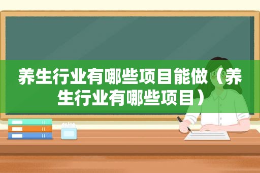 养生行业有哪些项目能做（养生行业有哪些项目）