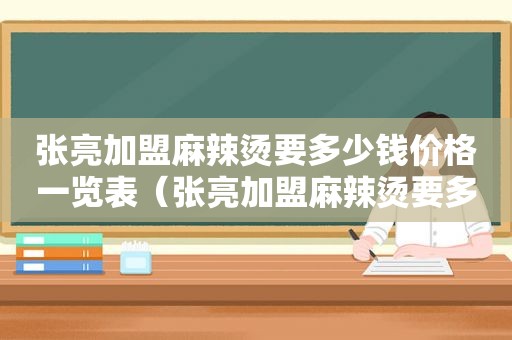 张亮加盟麻辣烫要多少钱价格一览表（张亮加盟麻辣烫要多少钱）