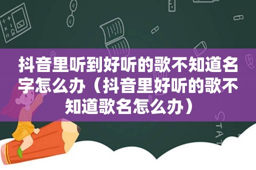 抖音里听到好听的歌不知道名字怎么办（抖音里好听的歌不知道歌名怎么办）