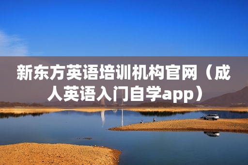 新东方英语培训机构官网（成人英语入门自学app）