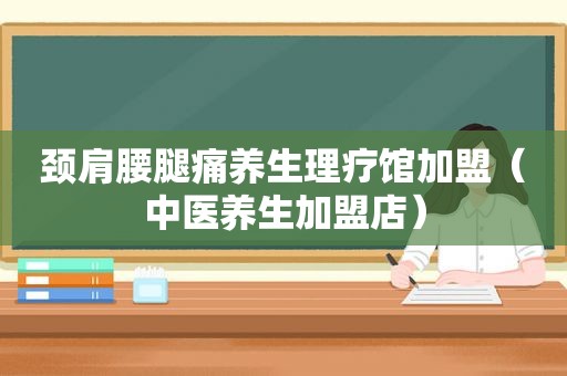 颈肩腰腿痛养生理疗馆加盟（中医养生加盟店）