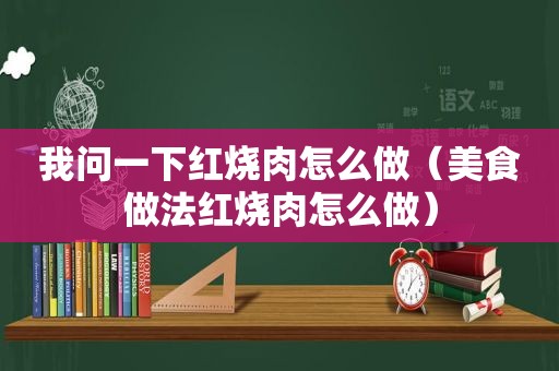 我问一下红烧肉怎么做（美食做法红烧肉怎么做）