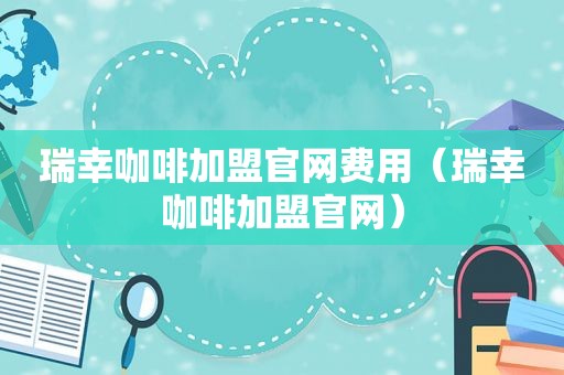 瑞幸咖啡加盟官网费用（瑞幸咖啡加盟官网）