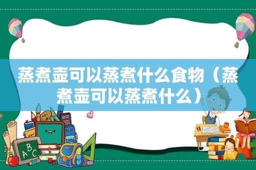 蒸煮壶可以蒸煮什么食物（蒸煮壶可以蒸煮什么）