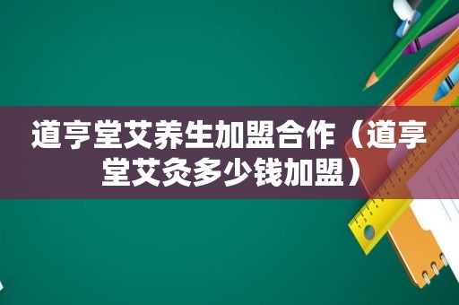 道亨堂艾养生加盟合作（道享堂艾灸多少钱加盟）