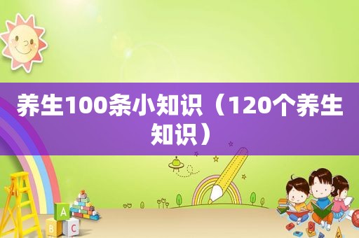 养生100条小知识（120个养生知识）