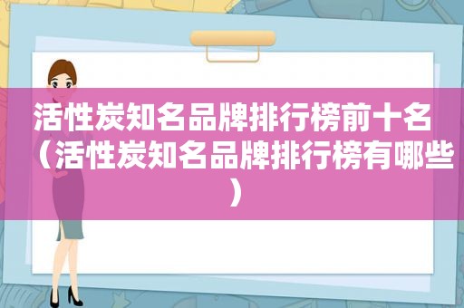 活性炭知名品牌排行榜前十名（活性炭知名品牌排行榜有哪些）