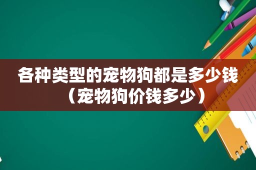 各种类型的宠物狗都是多少钱（宠物狗价钱多少）