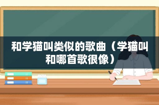 和学猫叫类似的歌曲（学猫叫和哪首歌很像）