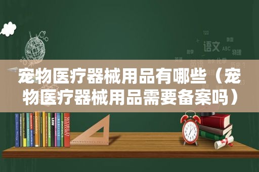 宠物医疗器械用品有哪些（宠物医疗器械用品需要备案吗）