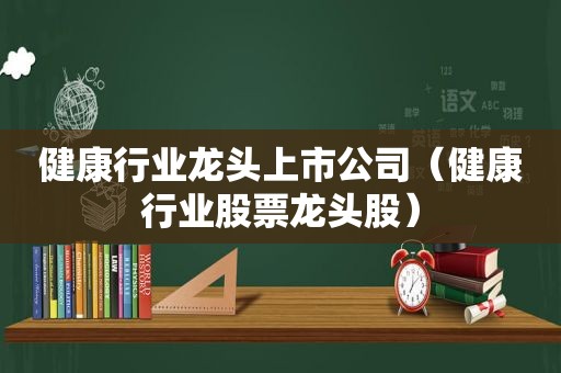 健康行业龙头上市公司（健康行业股票龙头股）