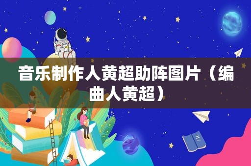 音乐制作人黄超助阵图片（编曲人黄超）