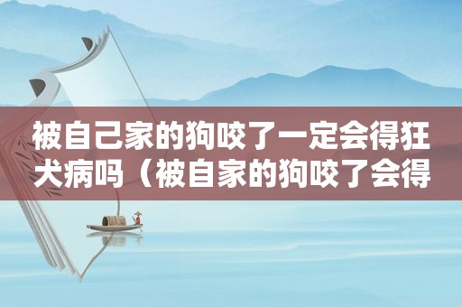 被自己家的狗咬了一定会得狂犬病吗（被自家的狗咬了会得狂犬病吗）