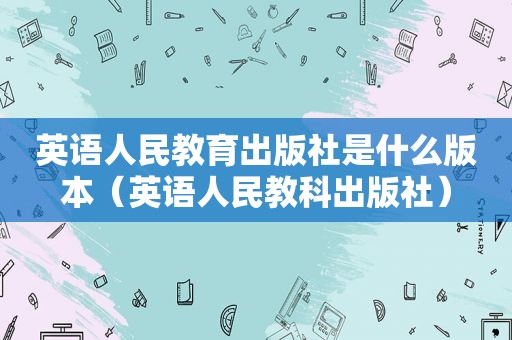 英语人民教育出版社是什么版本（英语人民教科出版社）