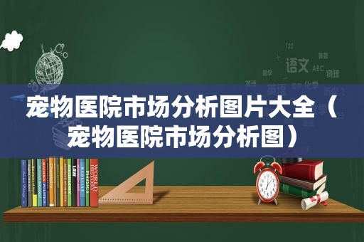 宠物医院市场分析图片大全（宠物医院市场分析图）