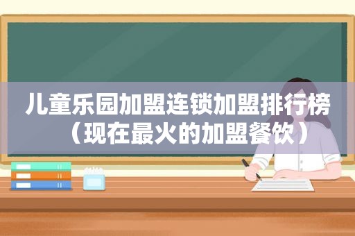 儿童乐园加盟连锁加盟排行榜（现在最火的加盟餐饮）